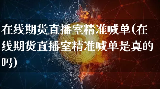 在线期货直播室精准喊单(在线期货直播室精准喊单是真的吗)_https://www.jianghaiboli.com_恒指期货_第1张