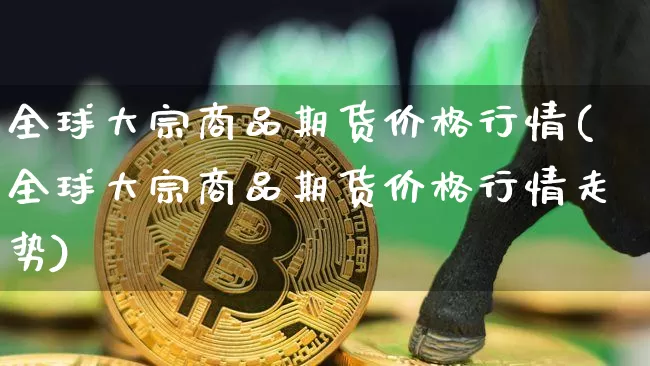全球大宗商品期货价格行情(全球大宗商品期货价格行情走势)_https://www.jianghaiboli.com_外盘期货_第1张