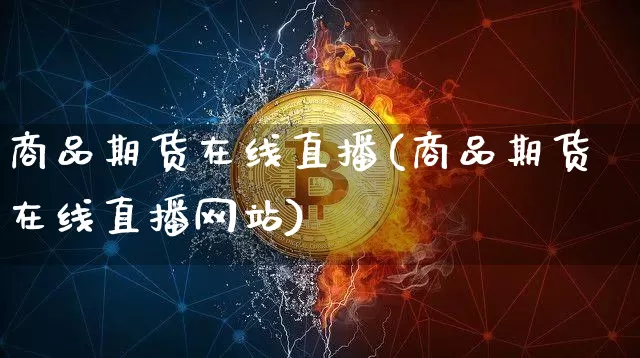 商品期货在线直播(商品期货在线直播网站)_https://www.jianghaiboli.com_外盘期货_第1张