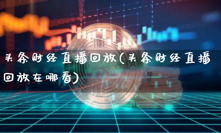 头条财经直播回放(头条财经直播回放在哪看)_https://www.jianghaiboli.com_黄金期货_第1张