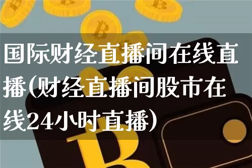 国际财经直播间在线直播(财经直播间股市在线24小时直播)_https://www.jianghaiboli.com_黄金期货_第1张