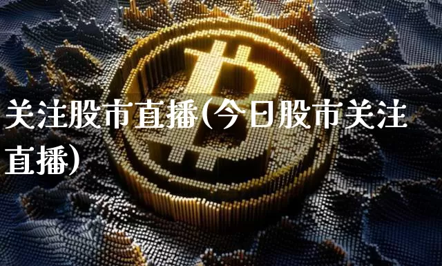 关注股市直播(今日股市关注直播)_https://www.jianghaiboli.com_外盘期货_第1张