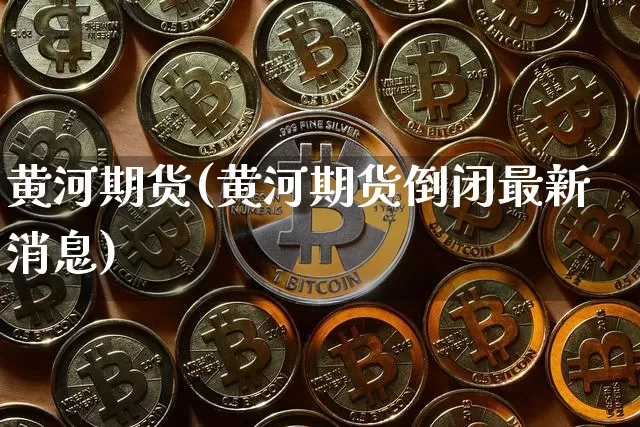 黄河期货(黄河期货倒闭最新消息)_https://www.jianghaiboli.com_黄金期货_第1张