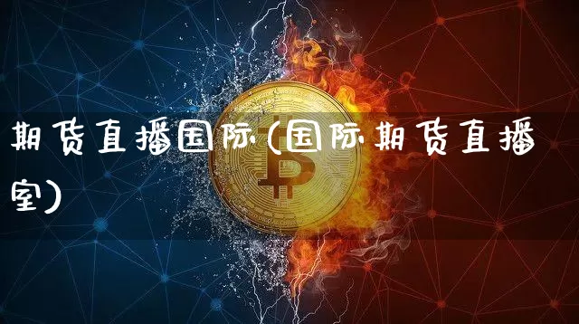 期货直播国际(国际期货直播室)_https://www.jianghaiboli.com_外盘期货_第1张