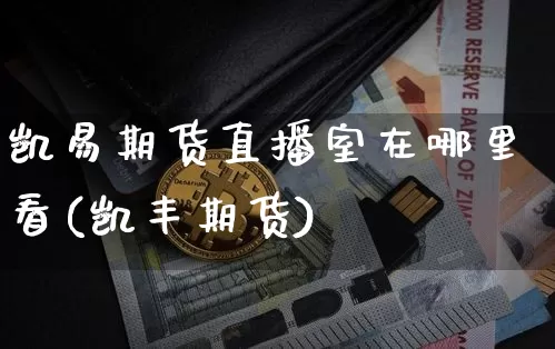 凯易期货直播室在哪里看(凯丰期货)_https://www.jianghaiboli.com_期货_第1张
