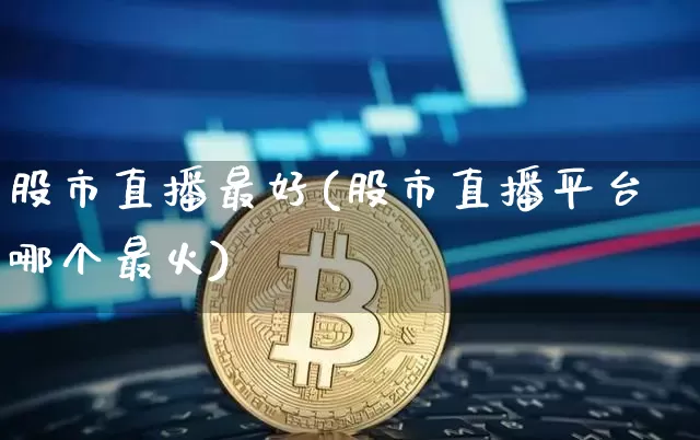 股市直播最好(股市直播平台哪个最火)_https://www.jianghaiboli.com_期货_第1张
