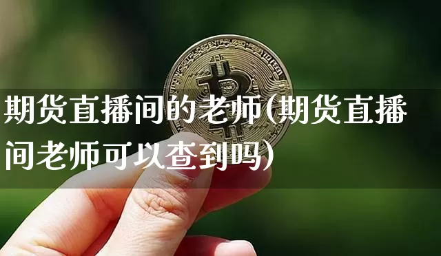 期货直播间的老师(期货直播间老师可以查到吗)_https://www.jianghaiboli.com_黄金期货_第1张