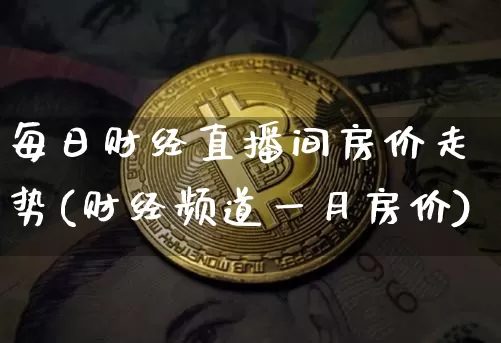 每日财经直播间房价走势(财经频道一月房价)_https://www.jianghaiboli.com_期货_第1张