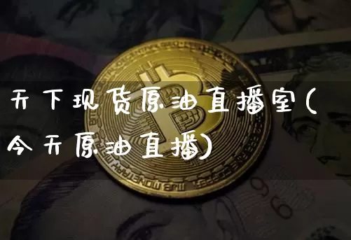 天下现货原油直播室(今天原油直播)_https://www.jianghaiboli.com_期货_第1张