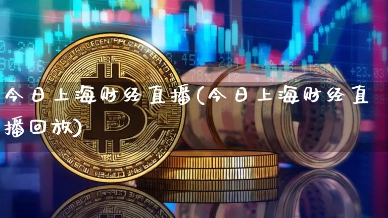 今日上海财经直播(今日上海财经直播回放)_https://www.jianghaiboli.com_原油期货_第1张