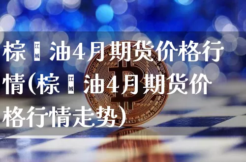棕榈油4月期货价格行情(棕榈油4月期货价格行情走势)_https://www.jianghaiboli.com_黄金期货_第1张