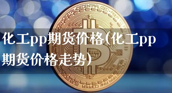 化工pp期货价格(化工pp期货价格走势)_https://www.jianghaiboli.com_外盘期货_第1张