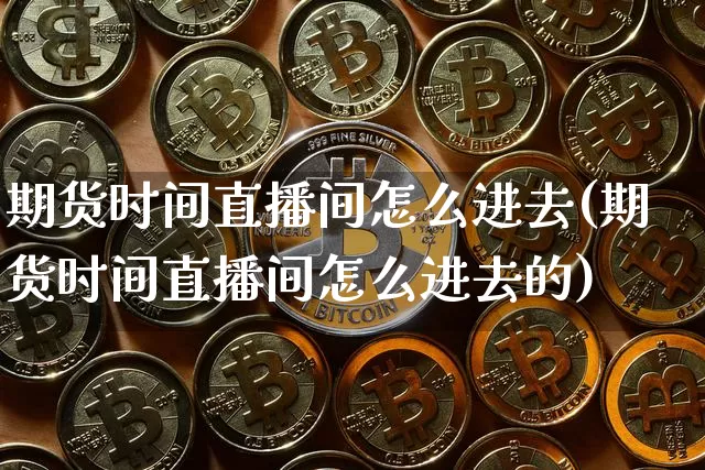 期货时间直播间怎么进去(期货时间直播间怎么进去的)_https://www.jianghaiboli.com_黄金期货_第1张