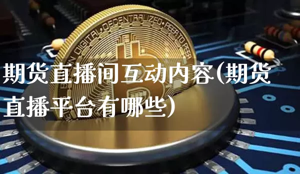 期货直播间互动内容(期货直播平台有哪些)_https://www.jianghaiboli.com_原油期货_第1张