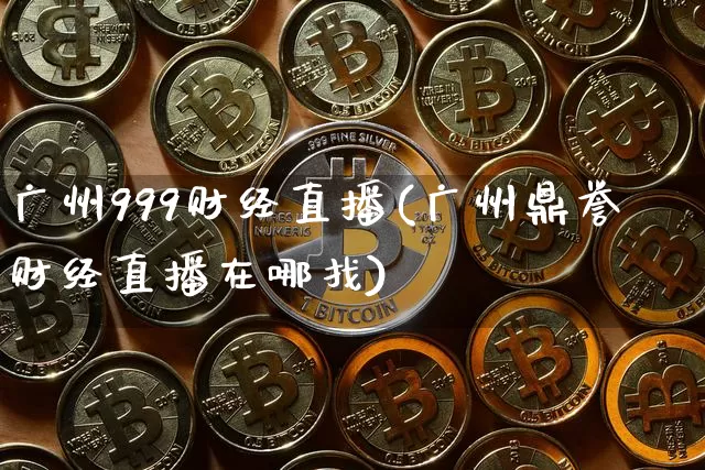 广州999财经直播(广州鼎誉财经直播在哪找)_https://www.jianghaiboli.com_原油期货_第1张