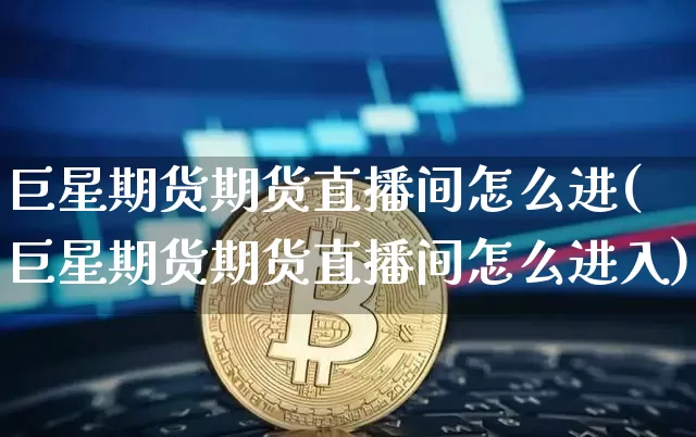 巨星期货期货直播间怎么进(巨星期货期货直播间怎么进入)_https://www.jianghaiboli.com_原油期货_第1张