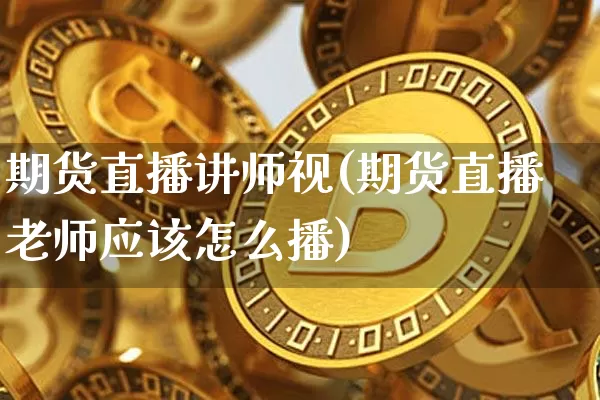 期货直播讲师视(期货直播老师应该怎么播)_https://www.jianghaiboli.com_恒指期货_第1张