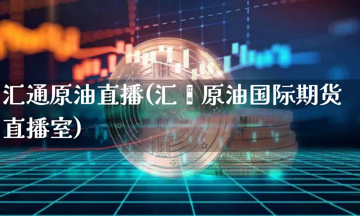 汇通原油直播(汇鑫原油国际期货直播室)_https://www.jianghaiboli.com_恒指期货_第1张