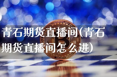 青石期货直播间(青石期货直播间怎么进)_https://www.jianghaiboli.com_期货_第1张