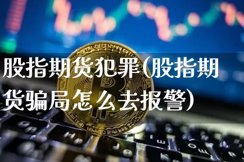 股指期货犯罪(股指期货骗局怎么去报警)_https://www.jianghaiboli.com_外盘期货_第1张