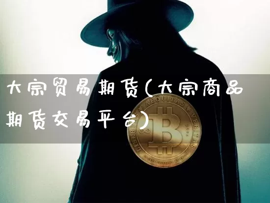 大宗贸易期货(大宗商品期货交易平台)_https://www.jianghaiboli.com_外盘期货_第1张