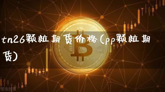 tn26颗粒期货价格(pp颗粒期货)_https://www.jianghaiboli.com_外盘期货_第1张