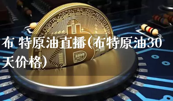 布 特原油直播(布特原油30天价格)_https://www.jianghaiboli.com_期货_第1张