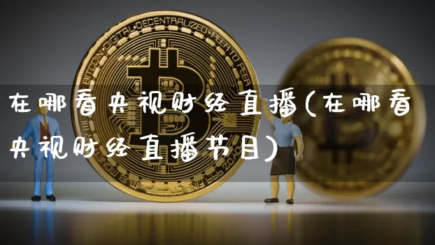在哪看央视财经直播(在哪看央视财经直播节目)_https://www.jianghaiboli.com_黄金期货_第1张