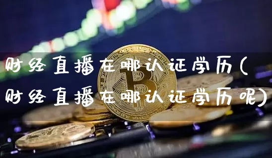 财经直播在哪认证学历(财经直播在哪认证学历呢)_https://www.jianghaiboli.com_外盘期货_第1张