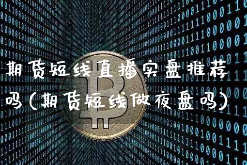期货短线直播实盘推荐吗(期货短线做夜盘吗)_https://www.jianghaiboli.com_期货_第1张