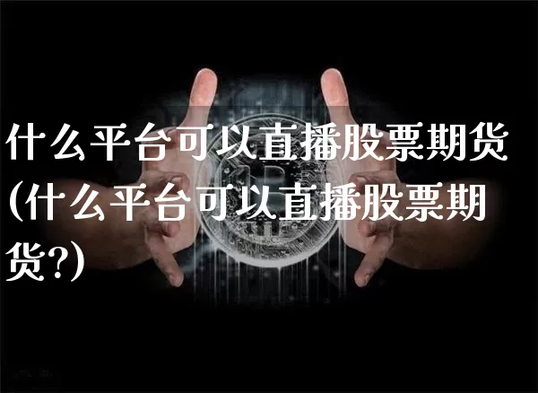 什么平台可以直播股票期货(什么平台可以直播股票期货?)_https://www.jianghaiboli.com_原油期货_第1张