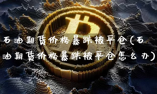 石油期货价格暴跌被平仓(石油期货价格暴跌被平仓怎么办)_https://www.jianghaiboli.com_原油期货_第1张