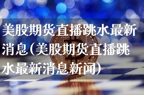 美股期货直播跳水最新消息(美股期货直播跳水最新消息新闻)_https://www.jianghaiboli.com_期货_第1张