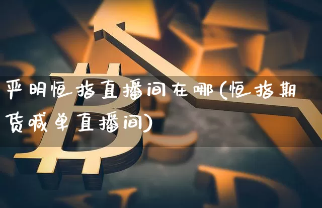 严明恒指直播间在哪(恒指期货喊单直播间)_https://www.jianghaiboli.com_期货_第1张