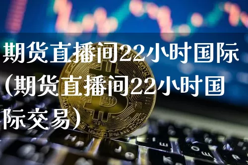 期货直播间22小时国际(期货直播间22小时国际交易)_https://www.jianghaiboli.com_原油期货_第1张