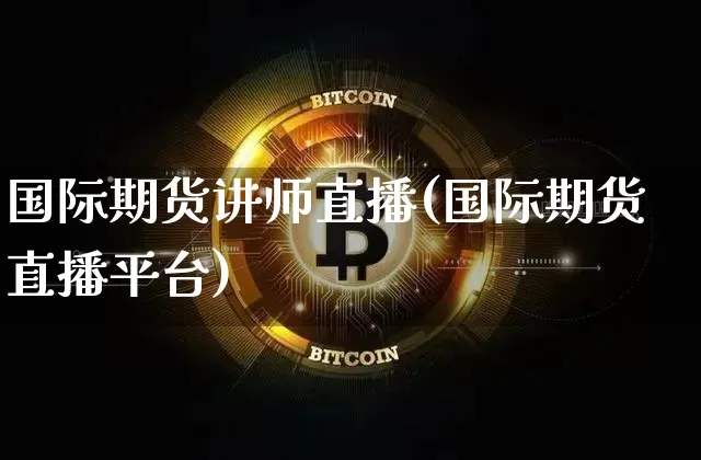 国际期货讲师直播(国际期货直播平台)_https://www.jianghaiboli.com_外盘期货_第1张