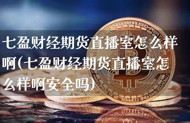 七盈财经期货直播室怎么样啊(七盈财经期货直播室怎么样啊安全吗)_https://www.jianghaiboli.com_期货_第1张