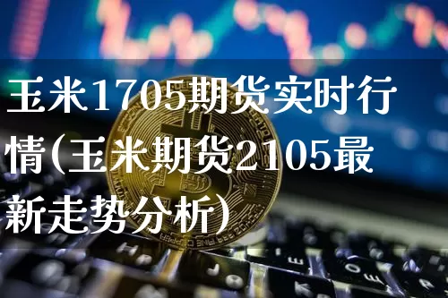 玉米1705期货实时行情(玉米期货2105最新走势分析)_https://www.jianghaiboli.com_原油期货_第1张