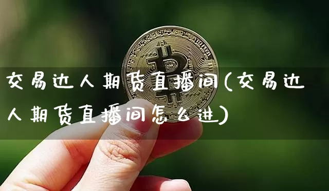 交易达人期货直播间(交易达人期货直播间怎么进)_https://www.jianghaiboli.com_期货_第1张