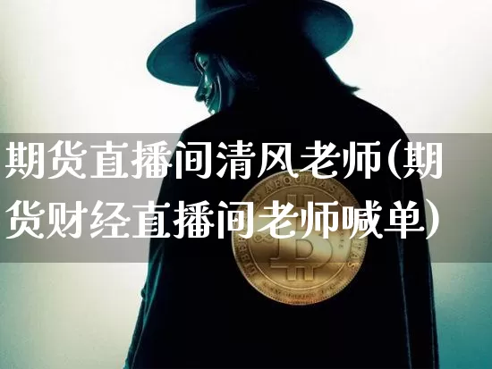 期货直播间清风老师(期货财经直播间老师喊单)_https://www.jianghaiboli.com_外盘期货_第1张