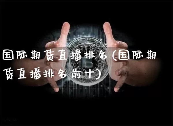 国际期货直播排名(国际期货直播排名前十)_https://www.jianghaiboli.com_原油期货_第1张