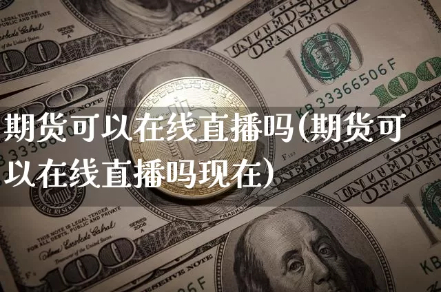 期货可以在线直播吗(期货可以在线直播吗现在)_https://www.jianghaiboli.com_外盘期货_第1张