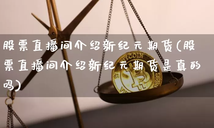 股票直播间介绍新纪元期货(股票直播间介绍新纪元期货是真的吗)_https://www.jianghaiboli.com_原油期货_第1张
