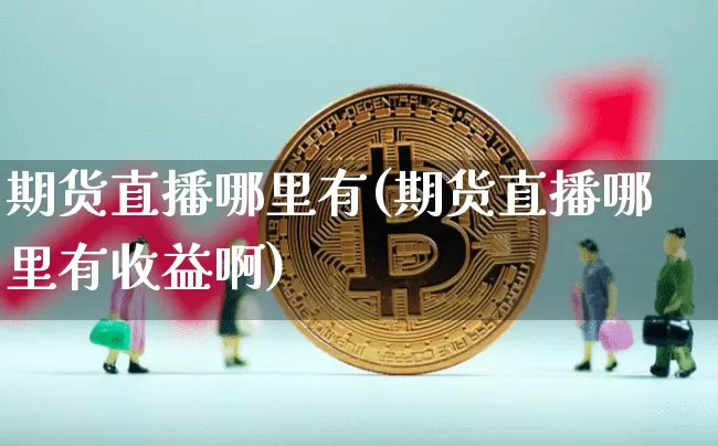 期货直播哪里有(期货直播哪里有收益啊)_https://www.jianghaiboli.com_期货_第1张
