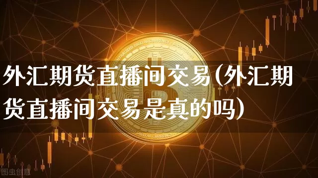 外汇期货直播间交易(外汇期货直播间交易是真的吗)_https://www.jianghaiboli.com_期货_第1张