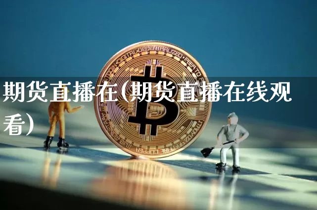 期货直播在(期货直播在线观看)_https://www.jianghaiboli.com_外盘期货_第1张