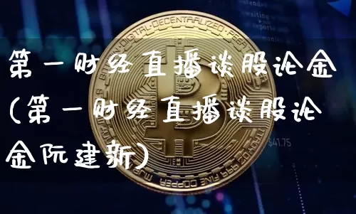 第一财经直播谈股论金(第一财经直播谈股论金阮建新)_https://www.jianghaiboli.com_黄金期货_第1张