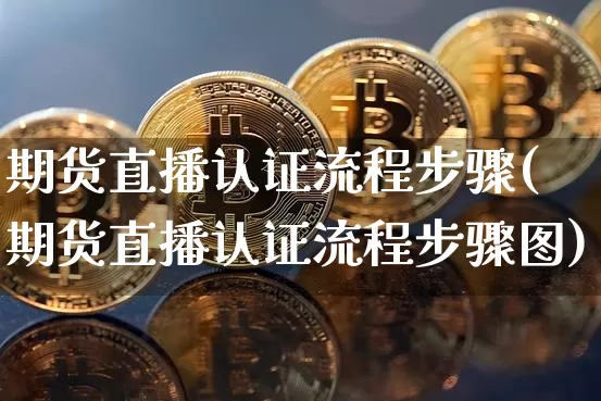 期货直播认证流程步骤(期货直播认证流程步骤图)_https://www.jianghaiboli.com_黄金期货_第1张