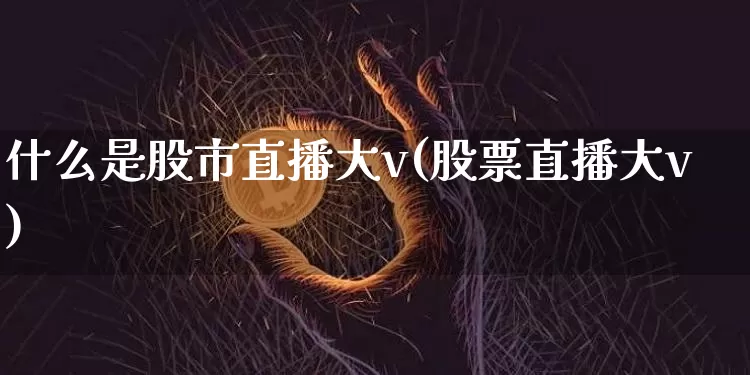 什么是股市直播大v(股票直播大v)_https://www.jianghaiboli.com_期货_第1张