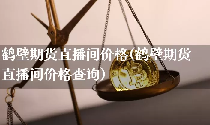 鹤壁期货直播间价格(鹤壁期货直播间价格查询)_https://www.jianghaiboli.com_恒指期货_第1张